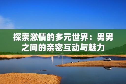 探索激情的多元世界：男男之间的亲密互动与魅力