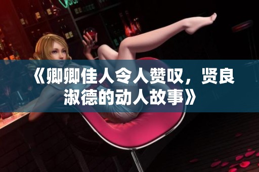 《卿卿佳人令人赞叹，贤良淑德的动人故事》