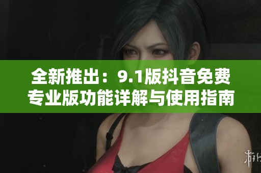 全新推出：9.1版抖音免费专业版功能详解与使用指南