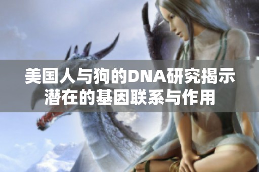 美国人与狗的DNA研究揭示潜在的基因联系与作用