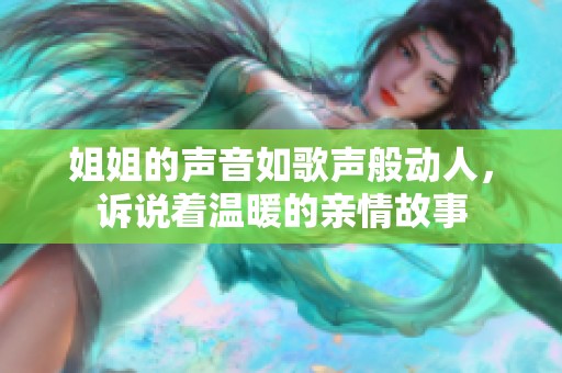 姐姐的声音如歌声般动人，诉说着温暖的亲情故事