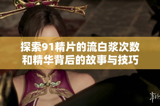 探索91精片的流白浆次数和精华背后的故事与技巧