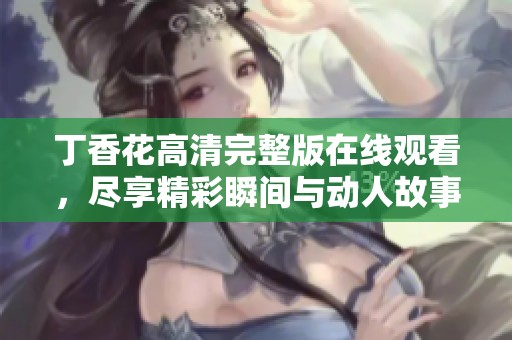 丁香花高清完整版在线观看，尽享精彩瞬间与动人故事