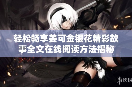 轻松畅享姜可金银花精彩故事全文在线阅读方法揭秘
