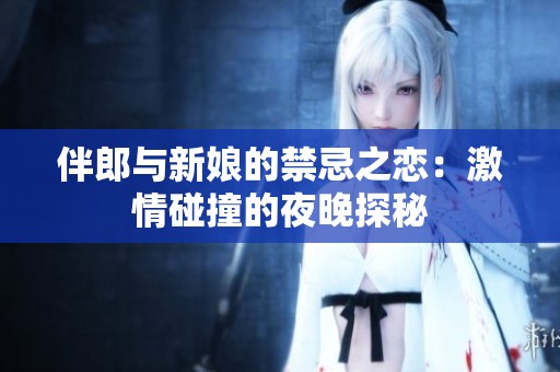 伴郎与新娘的禁忌之恋：激情碰撞的夜晚探秘