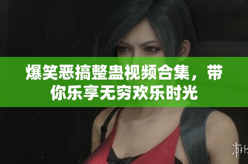 爆笑恶搞整蛊视频合集，带你乐享无穷欢乐时光