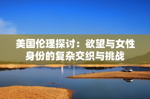 美国伦理探讨：欲望与女性身份的复杂交织与挑战