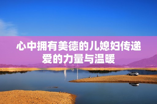 心中拥有美德的儿媳妇传递爱的力量与温暖