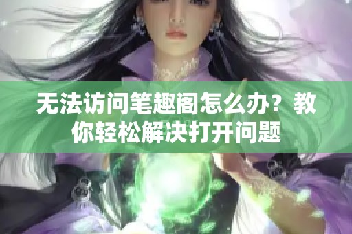 无法访问笔趣阁怎么办？教你轻松解决打开问题