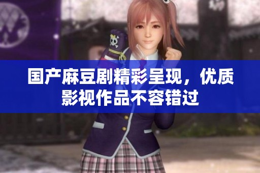 国产麻豆剧精彩呈现，优质影视作品不容错过