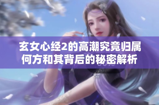 玄女心经2的高潮究竟归属何方和其背后的秘密解析
