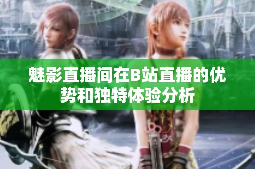 魅影直播间在B站直播的优势和独特体验分析