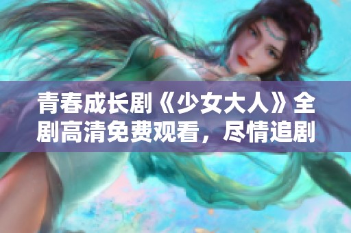 青春成长剧《少女大人》全剧高清免费观看，尽情追剧吧！