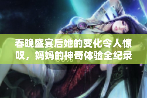 春晚盛宴后她的变化令人惊叹，妈妈的神奇体验全纪录