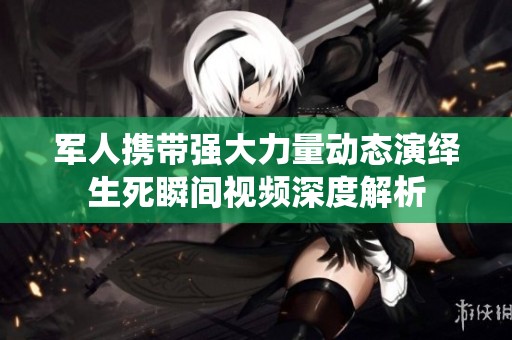 军人携带强大力量动态演绎生死瞬间视频深度解析