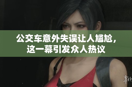 公交车意外失误让人尴尬，这一幕引发众人热议