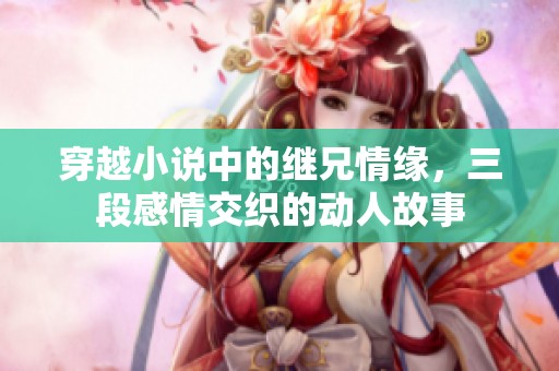 穿越小说中的继兄情缘，三段感情交织的动人故事