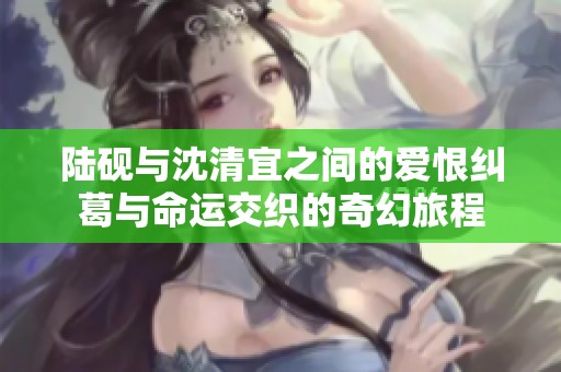 陆砚与沈清宜之间的爱恨纠葛与命运交织的奇幻旅程