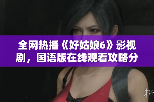全网热播《好姑娘6》影视剧，国语版在线观看攻略分享