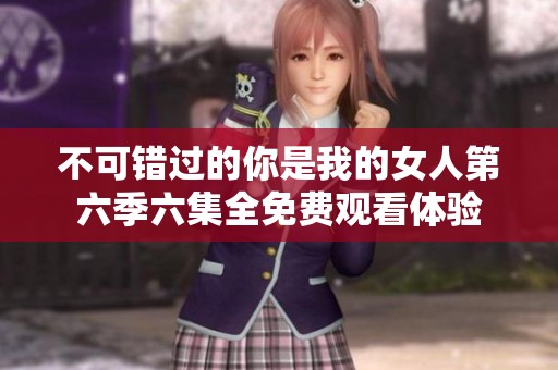不可错过的你是我的女人第六季六集全免费观看体验
