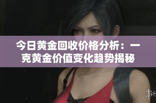 今日黄金回收价格分析：一克黄金价值变化趋势揭秘