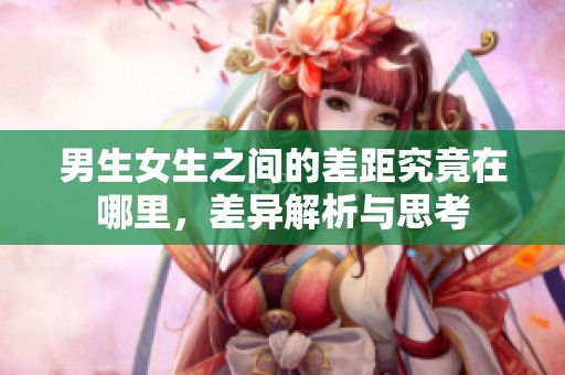 男生女生之间的差距究竟在哪里，差异解析与思考