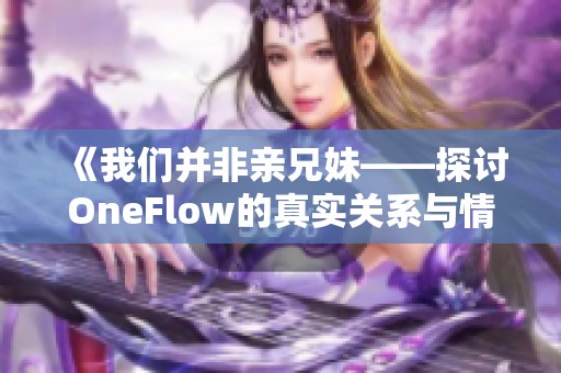 《我们并非亲兄妹——探讨OneFlow的真实关系与情感》