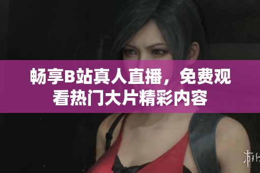 畅享B站真人直播，免费观看热门大片精彩内容