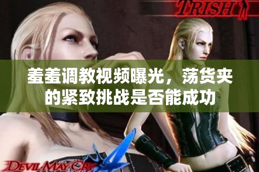 羞羞调教视频曝光，荡货夹的紧致挑战是否能成功