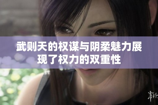武则天的权谋与阴柔魅力展现了权力的双重性