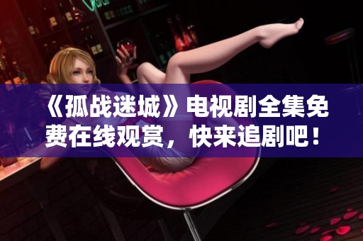 《孤战迷城》电视剧全集免费在线观赏，快来追剧吧！