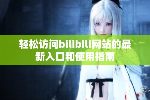轻松访问bilibili网站的最新入口和使用指南