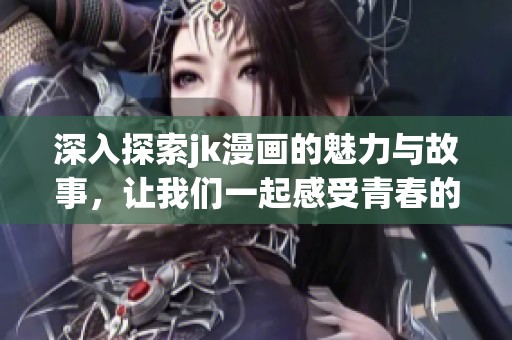 深入探索jk漫画的魅力与故事，让我们一起感受青春的热血与幻想