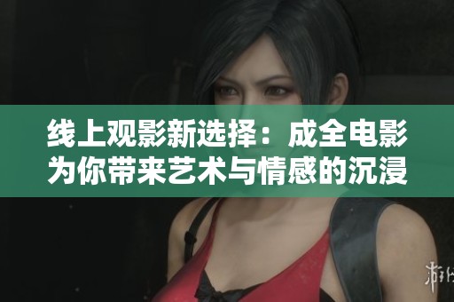 线上观影新选择：成全电影为你带来艺术与情感的沉浸体验