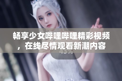 畅享少女哔哩哔哩精彩视频，在线尽情观看新潮内容