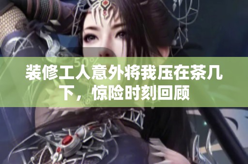 装修工人意外将我压在茶几下，惊险时刻回顾