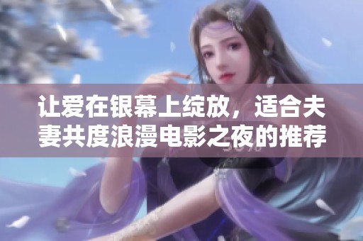 让爱在银幕上绽放，适合夫妻共度浪漫电影之夜的推荐