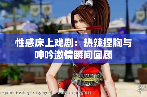 性感床上戏剧：热辣捏胸与呻吟激情瞬间回顾