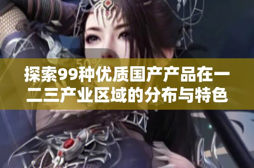 探索99种优质国产产品在一二三产业区域的分布与特色分析