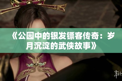 《公园中的银发镖客传奇：岁月沉淀的武侠故事》