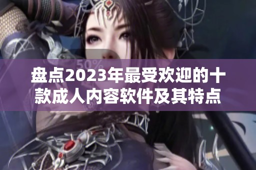 盘点2023年最受欢迎的十款成人内容软件及其特点