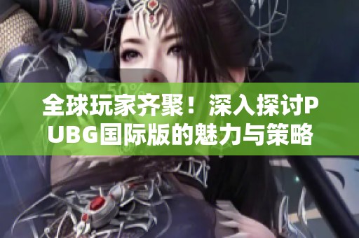 全球玩家齐聚！深入探讨PUBG国际版的魅力与策略