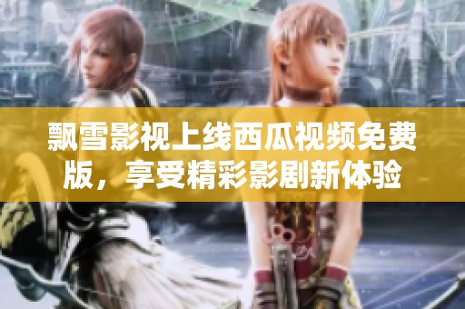 飘雪影视上线西瓜视频免费版，享受精彩影剧新体验