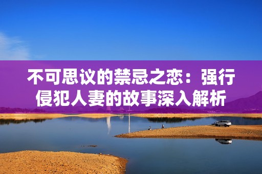 不可思议的禁忌之恋：强行侵犯人妻的故事深入解析