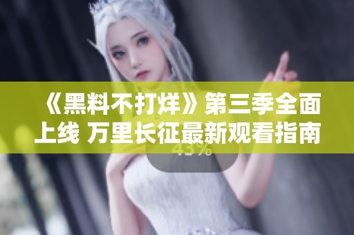 《黑料不打烊》第三季全面上线 万里长征最新观看指南
