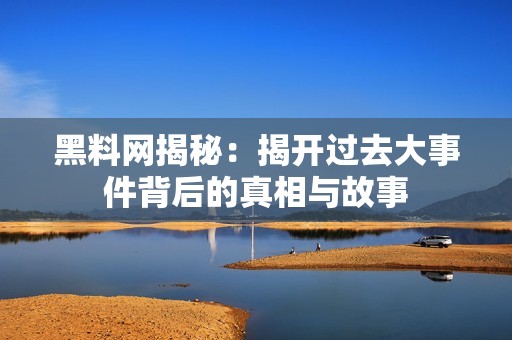 黑料网揭秘：揭开过去大事件背后的真相与故事