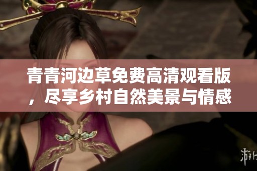 青青河边草免费高清观看版，尽享乡村自然美景与情感故事