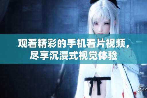 观看精彩的手机看片视频，尽享沉浸式视觉体验