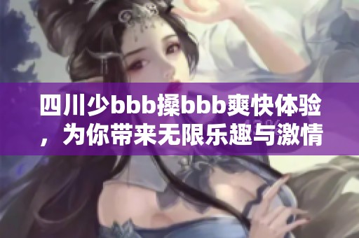四川少bbb搡bbb爽快体验，为你带来无限乐趣与激情生活