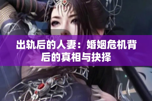出轨后的人妻：婚姻危机背后的真相与抉择